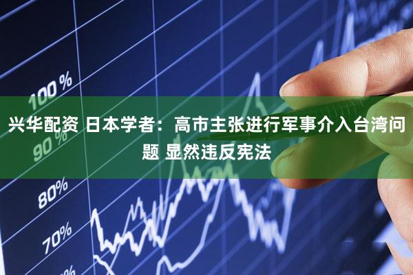 兴华配资 日本学者：高市主张进行军事介入台湾问题 显然违反宪法