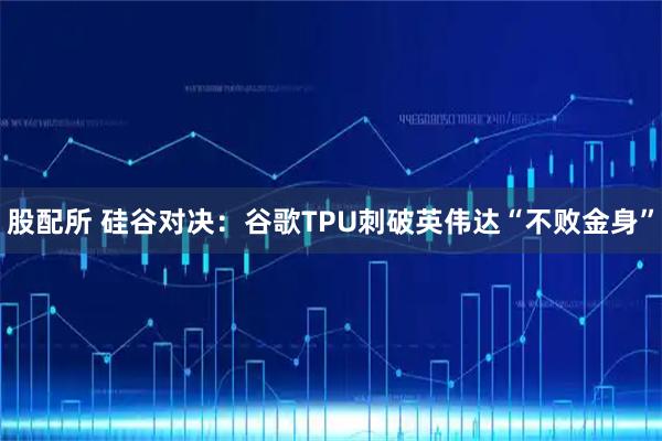 股配所 硅谷对决：谷歌TPU刺破英伟达“不败金身”