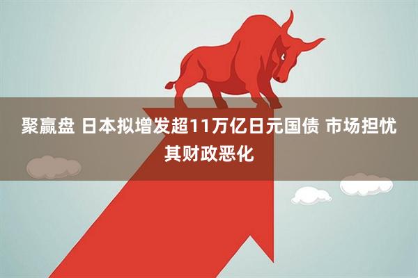 聚赢盘 日本拟增发超11万亿日元国债 市场担忧其财政恶化