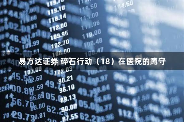 易方达证券 碎石行动（18）在医院的蹲守