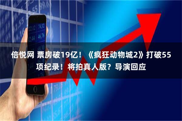 倍悦网 票房破19亿！《疯狂动物城2》打破55项纪录！将拍真人版？导演回应