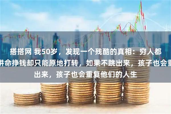 搭搭网 我50岁，发现一个残酷的真相：穷人都有一个通病，拼命挣钱却只能原地打转，如果不跳出来，孩子也会重复他们的人生