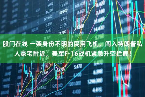 股门在线 一架身份不明的民用飞机，闯入特朗普私人豪宅附近，美军F-16战机紧急升空拦截！