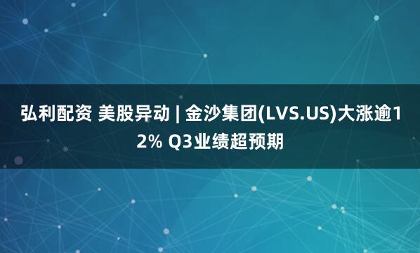 弘利配资 美股异动 | 金沙集团(LVS.US)大涨逾12% Q3业绩超预期