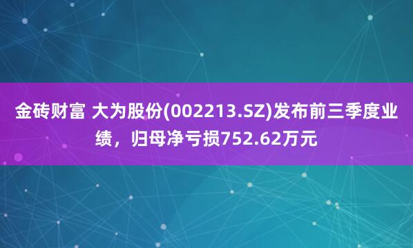 金砖财富 大为股份(002213.SZ)发布前三季度业绩，归母净亏损752.62万元