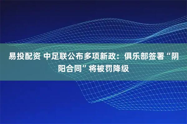 易投配资 中足联公布多项新政：俱乐部签署“阴阳合同”将被罚降级