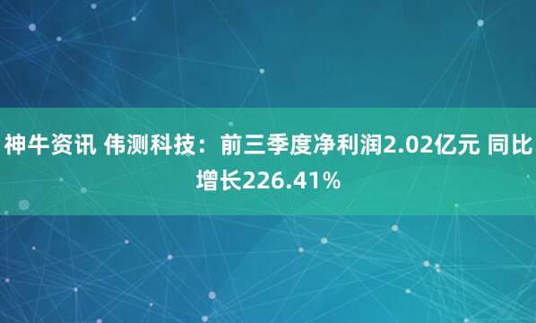 神牛资讯 伟测科技：前三季度净利润2.02亿元 同比增长226.41%