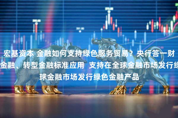宏基资本 金融如何支持绿色服务贸易？央行答一财： 推动绿色金融、转型金融标准应用  支持在全球金融市场发行绿色金融产品