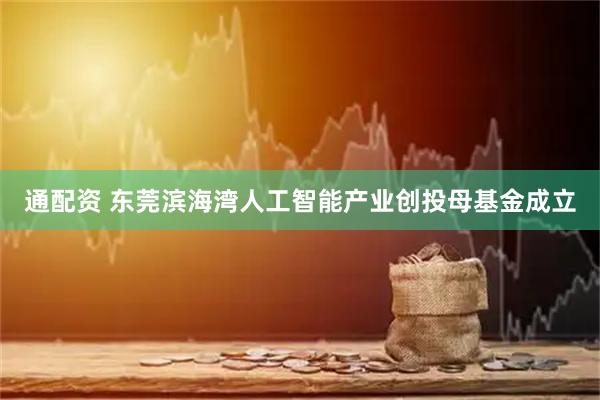 通配资 东莞滨海湾人工智能产业创投母基金成立