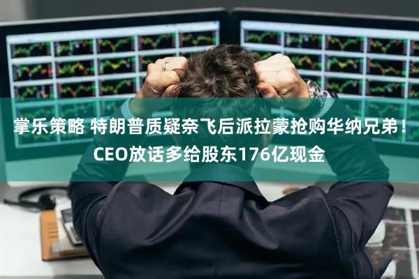掌乐策略 特朗普质疑奈飞后派拉蒙抢购华纳兄弟！CEO放话多给股东176亿现金