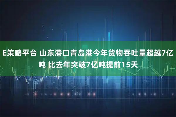 E策略平台 山东港口青岛港今年货物吞吐量超越7亿吨 比去年突破7亿吨提前15天