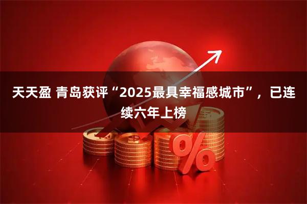 天天盈 青岛获评“2025最具幸福感城市”，已连续六年上榜