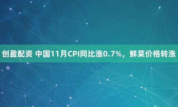 创盈配资 中国11月CPI同比涨0.7%，鲜菜价格转涨