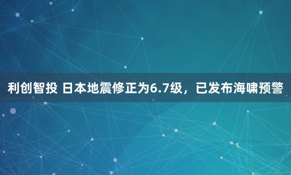 利创智投 日本地震修正为6.7级，已发布海啸预警