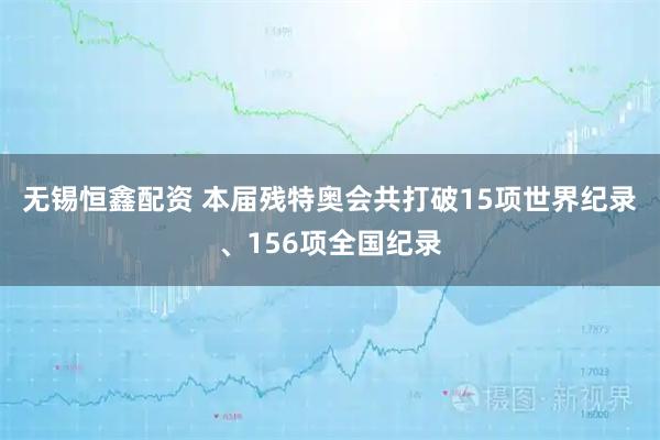 无锡恒鑫配资 本届残特奥会共打破15项世界纪录、156项全国纪录