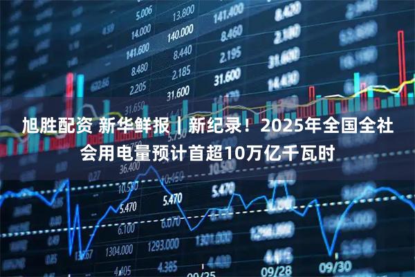 旭胜配资 新华鲜报｜新纪录！2025年全国全社会用电量预计首超10万亿千瓦时