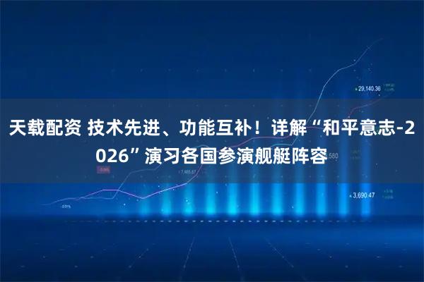 天载配资 技术先进、功能互补！详解“和平意志-2026”演习各国参演舰艇阵容